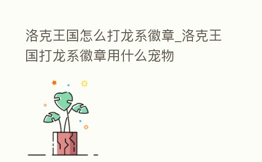 洛克王國怎么打龍系徽章_洛克王國打龍系徽章用什么寵物