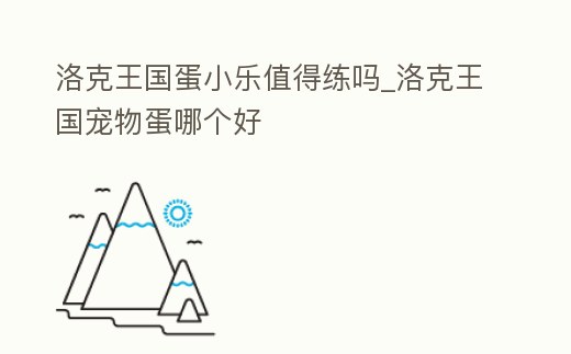 洛克王國蛋小樂值得練嗎_洛克王國寵物蛋哪個好