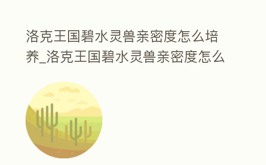 洛克王國碧水靈獸親密度怎么培養(yǎng)_洛克王國碧水靈獸親密度怎么培養(yǎng)的