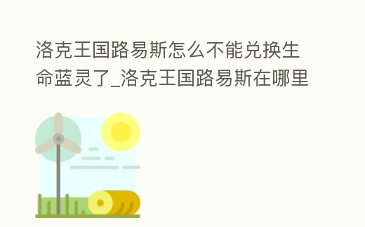洛克王國路易斯怎么不能兌換生命藍靈了_洛克王國路易斯在哪里兌換