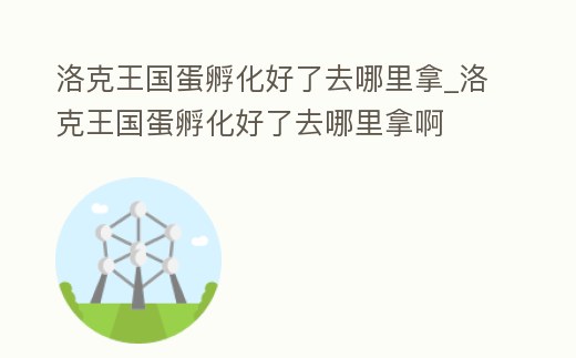 洛克王國蛋孵化好了去哪里拿_洛克王國蛋孵化好了去哪里拿啊