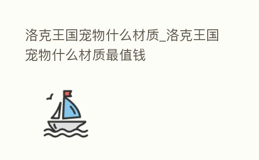 洛克王國寵物什么材質_洛克王國寵物什么材質最值錢
