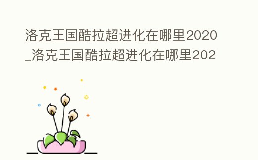 洛克王國酷拉超進(jìn)化在哪里2020_洛克王國酷拉超進(jìn)化在哪里2022