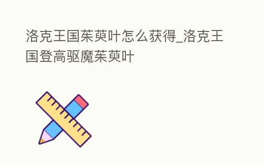 洛克王國茱萸葉怎么獲得_洛克王國登高驅魔茱萸葉