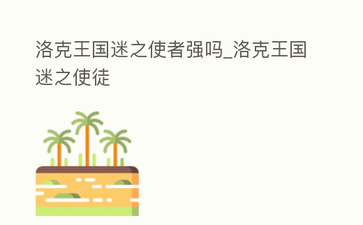 洛克王國迷之使者強嗎_洛克王國迷之使徒