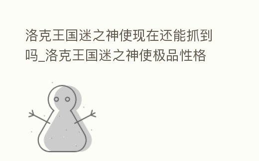 洛克王國迷之神使現在還能抓到嗎_洛克王國迷之神使極品性格