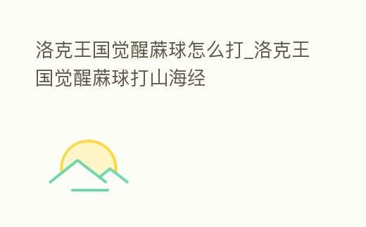 洛克王國覺醒蔴球怎么打_洛克王國覺醒蔴球打山海經