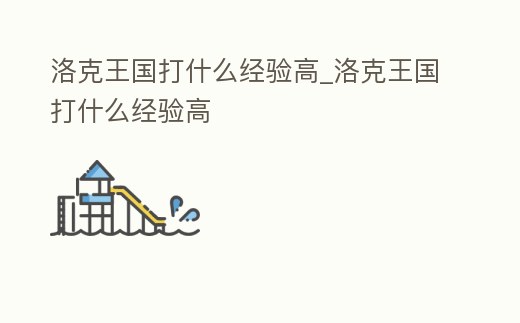 洛克王國打什么經(jīng)驗(yàn)高_(dá)洛克王國打什么經(jīng)驗(yàn)高