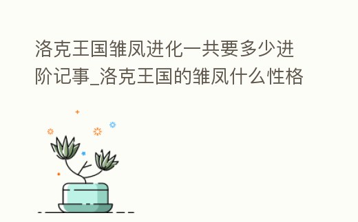 洛克王國雛鳳進(jìn)化一共要多少進(jìn)階記事_洛克王國的雛鳳什么性格好
