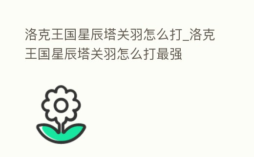 洛克王國星辰塔關羽怎么打_洛克王國星辰塔關羽怎么打最強