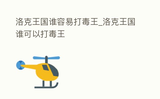 洛克王國誰容易打毒王_洛克王國誰可以打毒王
