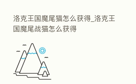 洛克王國魔尾貓怎么獲得_洛克王國魔尾戰貓怎么獲得