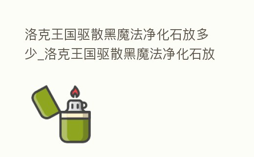 洛克王國驅散黑魔法凈化石放多少_洛克王國驅散黑魔法凈化石放多少技能