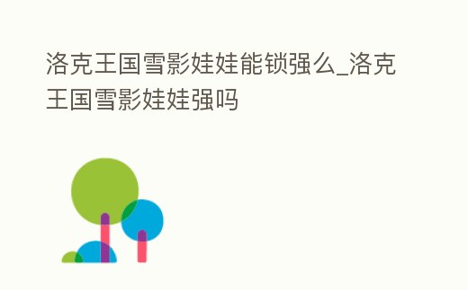 洛克王國雪影娃娃能鎖強么_洛克王國雪影娃娃強嗎