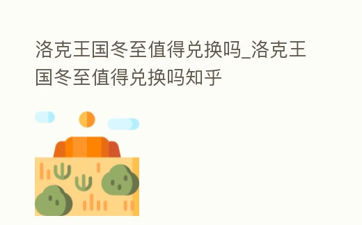 洛克王國冬至值得兌換嗎_洛克王國冬至值得兌換嗎知乎
