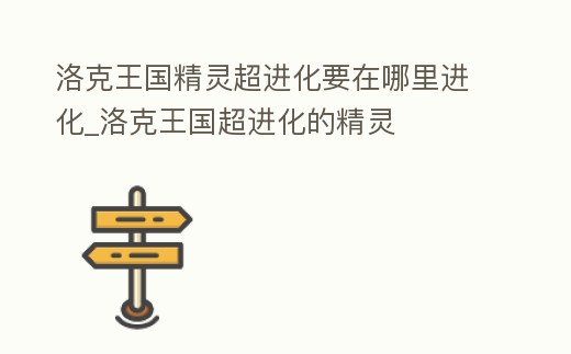 洛克王國精靈超進(jìn)化要在哪里進(jìn)化_洛克王國超進(jìn)化的精靈