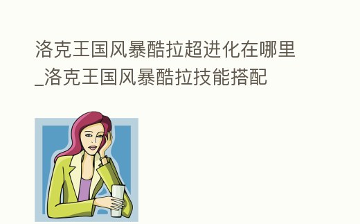 洛克王國風暴酷拉超進化在哪里_洛克王國風暴酷拉技能搭配