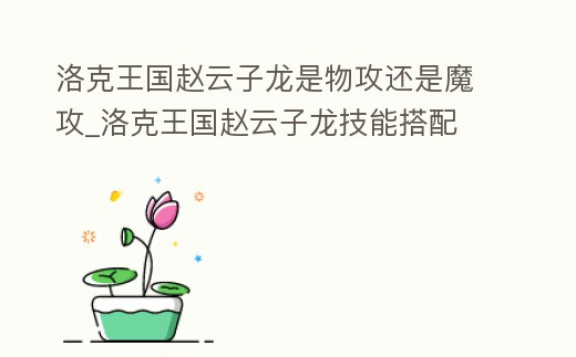 洛克王國趙云子龍是物攻還是魔攻_洛克王國趙云子龍技能搭配
