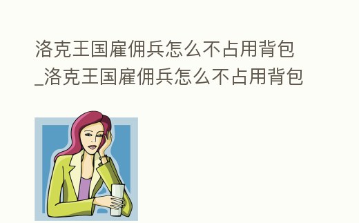 洛克王國雇傭兵怎么不占用背包_洛克王國雇傭兵怎么不占用背包裝備