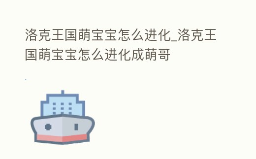 洛克王國(guó)萌寶寶怎么進(jìn)化_洛克王國(guó)萌寶寶怎么進(jìn)化成萌哥