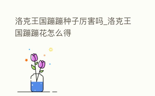 洛克王國蹦蹦種子厲害嗎_洛克王國蹦蹦花怎么得