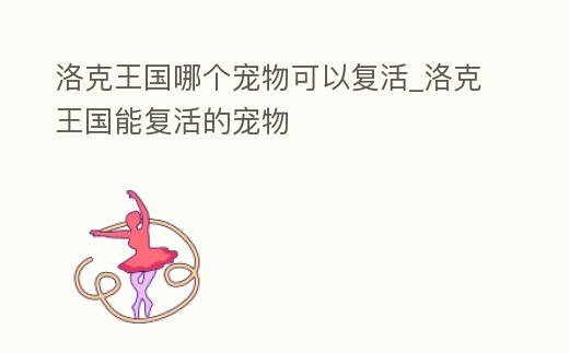 洛克王國哪個寵物可以復活_洛克王國能復活的寵物