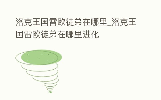 洛克王國雷歐徒弟在哪里_洛克王國雷歐徒弟在哪里進(jìn)化
