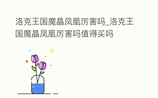 洛克王國魔晶鳳凰厲害嗎_洛克王國魔晶鳳凰厲害嗎值得買嗎