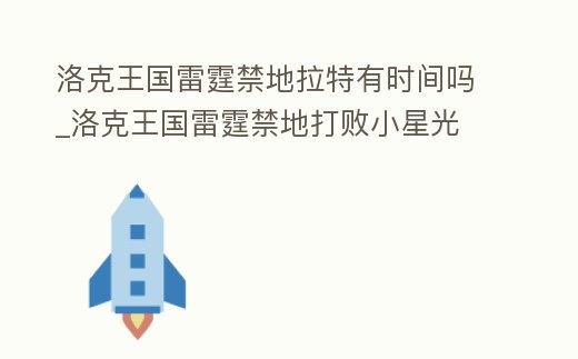 洛克王國雷霆禁地拉特有時間嗎_洛克王國雷霆禁地打敗小星光