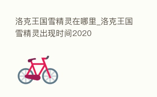 洛克王國雪精靈在哪里_洛克王國雪精靈出現時間2020