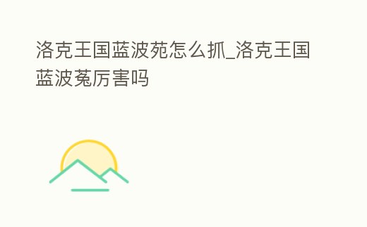 洛克王國(guó)藍(lán)波苑怎么抓_洛克王國(guó)藍(lán)波菟厲害嗎