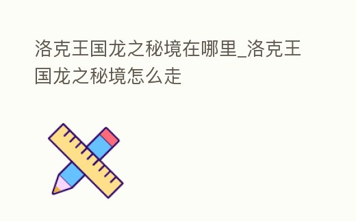 洛克王國龍之秘境在哪里_洛克王國龍之秘境怎么走