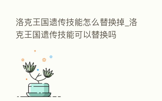洛克王國遺傳技能怎么替換掉_洛克王國遺傳技能可以替換嗎