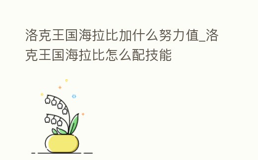 洛克王國海拉比加什么努力值_洛克王國海拉比怎么配技能