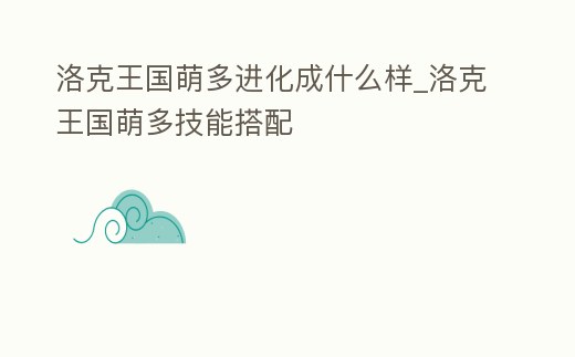 洛克王國萌多進化成什么樣_洛克王國萌多技能搭配