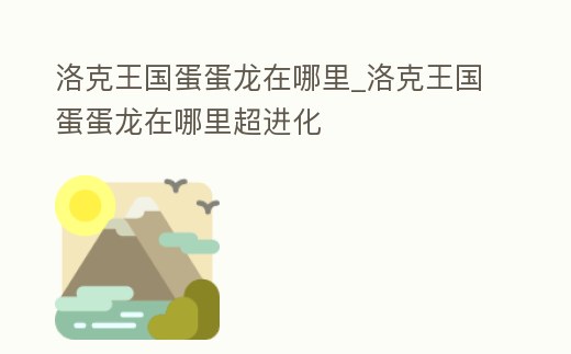 洛克王國蛋蛋龍在哪里_洛克王國蛋蛋龍在哪里超進化