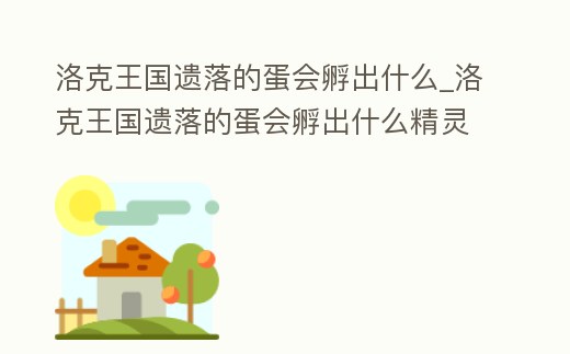洛克王國遺落的蛋會(huì)孵出什么_洛克王國遺落的蛋會(huì)孵出什么精靈
