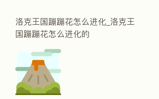 洛克王國蹦蹦花怎么進化_洛克王國蹦蹦花怎么進化的