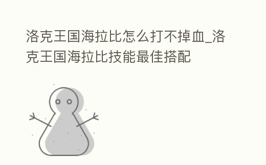洛克王國海拉比怎么打不掉血_洛克王國海拉比技能最佳搭配