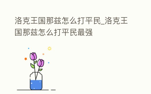 洛克王國那茲怎么打平民_洛克王國那茲怎么打平民最強