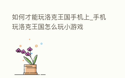 如何才能玩洛克王國手機上_手機玩洛克王國怎么玩小游戲
