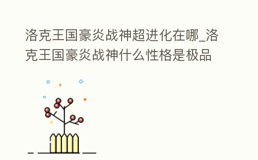 洛克王國豪炎戰神超進化在哪_洛克王國豪炎戰神什么性格是極品