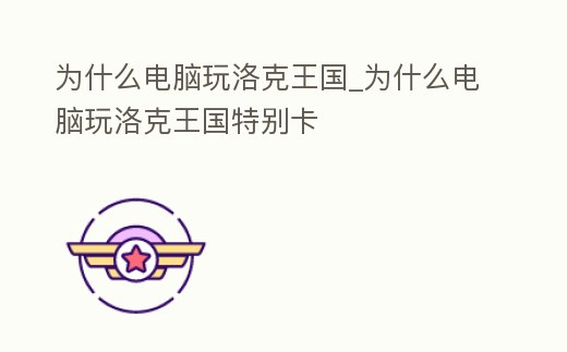 為什么電腦玩洛克王國_為什么電腦玩洛克王國特別卡