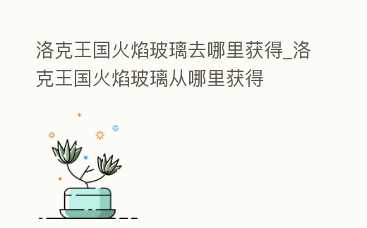 洛克王國火焰玻璃去哪里獲得_洛克王國火焰玻璃從哪里獲得
