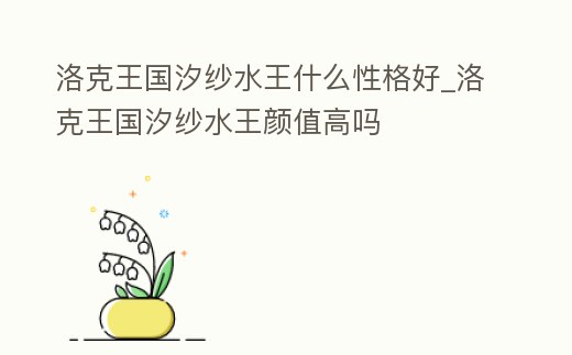 洛克王國汐紗水王什么性格好_洛克王國汐紗水王顏值高嗎