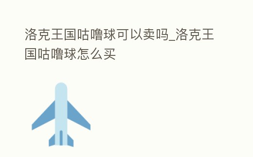 洛克王國咕嚕球可以賣嗎_洛克王國咕嚕球怎么買