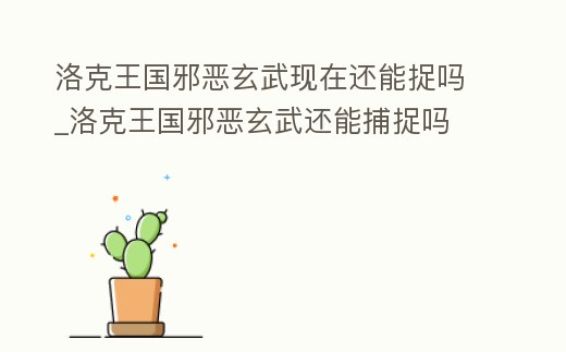 洛克王國(guó)邪惡玄武現(xiàn)在還能捉嗎_洛克王國(guó)邪惡玄武還能捕捉嗎
