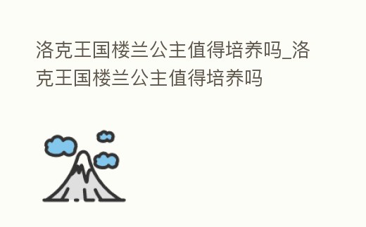 洛克王國樓蘭公主值得培養嗎_洛克王國樓蘭公主值得培養嗎