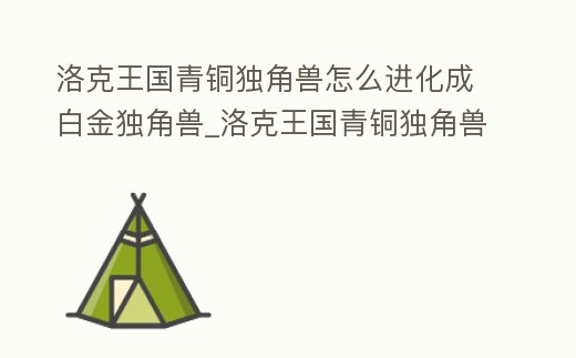 洛克王國青銅獨(dú)角獸怎么進(jìn)化成白金獨(dú)角獸_洛克王國青銅獨(dú)角獸怎么進(jìn)化