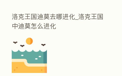 洛克王國(guó)迪莫去哪進(jìn)化_洛克王國(guó)中迪莫怎么進(jìn)化